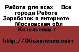 Работа для всех! - Все города Работа » Заработок в интернете   . Московская обл.,Котельники г.